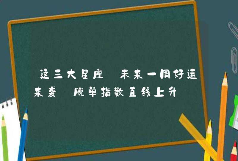 这三大星座_未来一周好运来袭 脱单指数直线上升